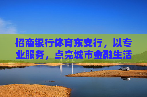 招商银行体育东支行,以专业服务,点亮城市金融生活 招商银行体育东支行,以专业服务,点亮城市金融生活