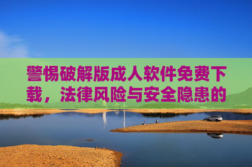 警惕破解版成人软件免费下载,法律风险与安全隐患的双重陷阱,警惕破解版成人软件免费下载,法律与安全双重陷阱 警惕破解版成人软件免费下载,法律风险与安全隐患的双重陷阱,警惕破解版成人软件免费下载,法律与安全双重陷阱