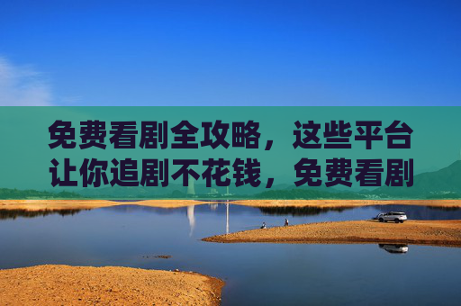 免费看剧全攻略,这些平台让你追剧不花钱,免费看剧全攻略,这些平台让你追剧不花钱 免费看剧全攻略,这些平台让你追剧不花钱,免费看剧全攻略,这些平台让你追剧不花钱