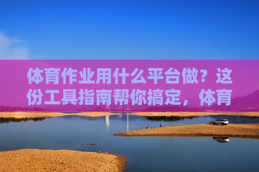 体育作业用什么平台做?这份工具指南帮你搞定,体育作业平台工具指南 体育作业用什么平台做?这份工具指南帮你搞定,体育作业平台工具指南