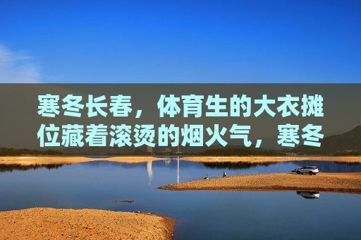 寒冬长春,体育生的大衣摊位藏着滚烫的烟火气,寒冬长春,体育生大衣摊位藏着滚烫烟火气 寒冬长春,体育生的大衣摊位藏着滚烫的烟火气,寒冬长春,体育生大衣摊位藏着滚烫烟火气
