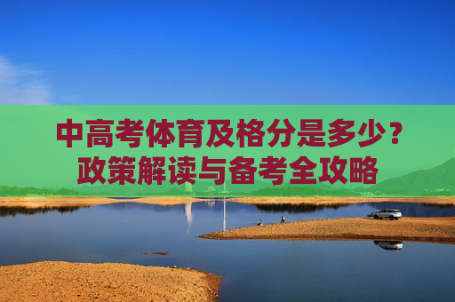 中高考体育及格分是多少?政策解读与备考全攻略 中高考体育及格分是多少?政策解读与备考全攻略