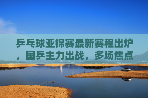 乒乓球亚锦赛最新赛程出炉,国乒主力出战,多场焦点对决引期待,乒乓球亚锦赛最新赛程,国乒主力出战,焦点对决引期待 乒乓球亚锦赛最新赛程出炉,国乒主力出战,多场焦点对决引期待,乒乓球亚锦赛最新赛程,国乒主力出战,焦点对决引期待