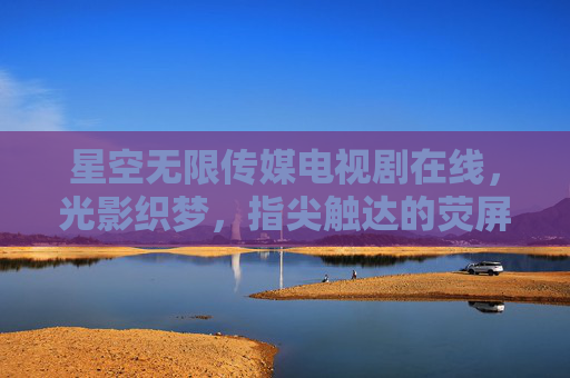 星空无限传媒电视剧在线,光影织梦,指尖触达的荧屏盛宴,星空无限传媒在线,光影织梦,指尖触达的荧屏盛宴 星空无限传媒电视剧在线,光影织梦,指尖触达的荧屏盛宴,星空无限传媒在线,光影织梦,指尖触达的荧屏盛宴