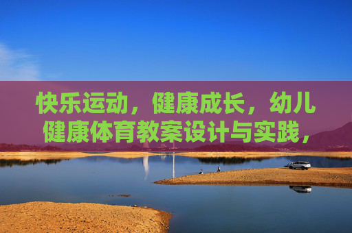 快乐运动，健康成长，幼儿健康体育教案设计与实践，幼儿快乐运动·健康成长，体育教案设计与实践