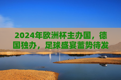 2024年欧洲杯主办国,德国独办,足球盛宴蓄势待发,2024欧洲杯,德国独办,足球盛宴蓄势待发 2024年欧洲杯主办国,德国独办,足球盛宴蓄势待发,2024欧洲杯,德国独办,足球盛宴蓄势待发