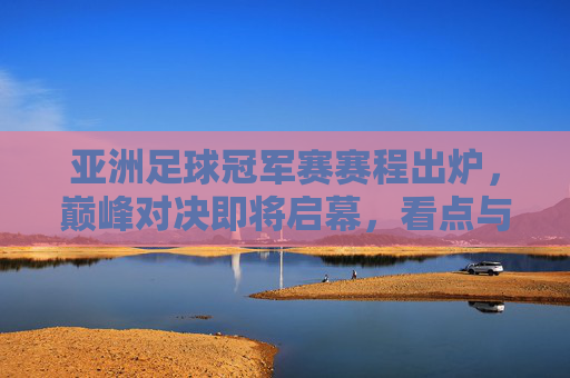 亚洲足球冠军赛赛程出炉,巅峰对决即将启幕,看点与赛程详解,亚洲足球冠军赛赛程出炉,巅峰对决启幕,看点全解析 亚洲足球冠军赛赛程出炉,巅峰对决即将启幕,看点与赛程详解,亚洲足球冠军赛赛程出炉,巅峰对决启幕,看点全解析
