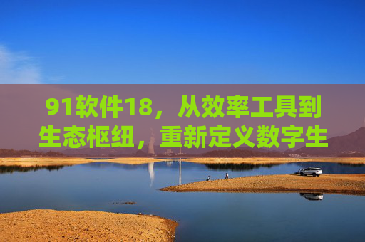 91软件18,从效率工具到生态枢纽,重新定义数字生活边界,91软件18,从效率工具到生态枢纽,重新定义数字生活边界 91软件18,从效率工具到生态枢纽,重新定义数字生活边界,91软件18,从效率工具到生态枢纽,重新定义数字生活边界