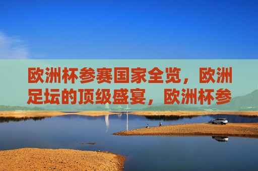 欧洲杯参赛国家全览,欧洲足坛的顶级盛宴,欧洲杯参赛国家全览,欧洲足坛顶级盛宴 欧洲杯参赛国家全览,欧洲足坛的顶级盛宴,欧洲杯参赛国家全览,欧洲足坛顶级盛宴