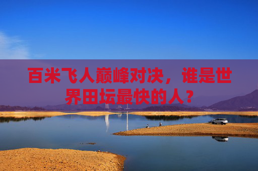百米飞人巅峰对决,谁是世界田坛最快的人? 百米飞人巅峰对决,谁是世界田坛最快的人?