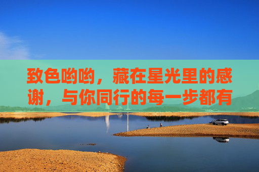 致色哟哟,藏在星光里的感谢,与你同行的每一步都有温度,致色哟哟,星光里的感谢,同行有温度 致色哟哟,藏在星光里的感谢,与你同行的每一步都有温度,致色哟哟,星光里的感谢,同行有温度