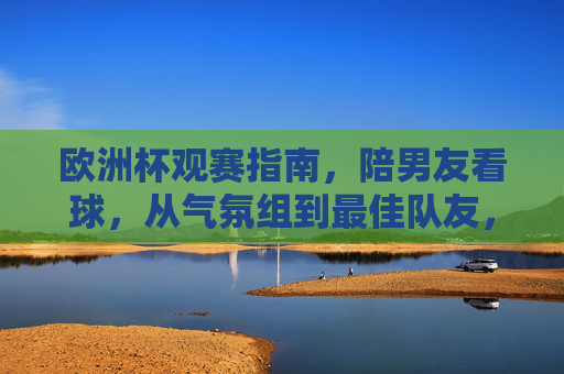 欧洲杯观赛指南,陪男友看球,从气氛组到最佳队友,欧洲杯陪男友看球指南,从气氛组到最佳队友 欧洲杯观赛指南,陪男友看球,从气氛组到最佳队友,欧洲杯陪男友看球指南,从气氛组到最佳队友