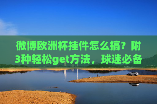 微博欧洲杯挂件怎么搞?附3种轻松get方法,球迷必备!微博欧洲杯挂件怎么搞?3种轻松get方法,球迷必备! 微博欧洲杯挂件怎么搞?附3种轻松get方法,球迷必备!微博欧洲杯挂件怎么搞?3种轻松get方法,球迷必备!