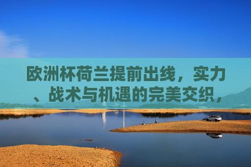 欧洲杯荷兰提前出线,实力、战术与机遇的完美交织,荷兰提前出线,实力、战术与机遇的完美交织 欧洲杯荷兰提前出线,实力、战术与机遇的完美交织,荷兰提前出线,实力、战术与机遇的完美交织