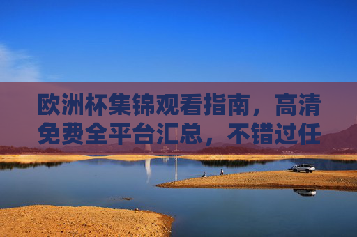 欧洲杯集锦观看指南,高清免费全平台汇总,不错过任何精彩瞬间,欧洲杯集锦高清免费全平台汇总,不错过任何精彩瞬间 欧洲杯集锦观看指南,高清免费全平台汇总,不错过任何精彩瞬间,欧洲杯集锦高清免费全平台汇总,不错过任何精彩瞬间