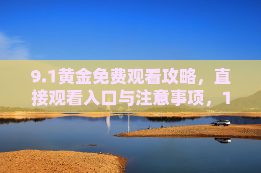 9.1黄金免费观看攻略,直接观看入口与注意事项,1黄金免费观看攻略,直接入口与注意事项 9.1黄金免费观看攻略,直接观看入口与注意事项,1黄金免费观看攻略,直接入口与注意事项