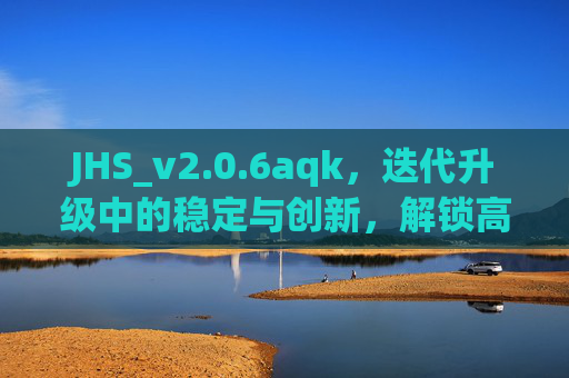 JHS_v2.0.6aqk,迭代升级中的稳定与创新,解锁高效协作新体验,JHS_v2.0.6aqk,迭代升级稳定创新,解锁高效协作新体验 JHS_v2.0.6aqk,迭代升级中的稳定与创新,解锁高效协作新体验,JHS_v2.0.6aqk,迭代升级稳定创新,解锁高效协作新体验