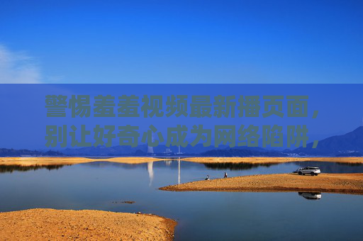 警惕羞羞视频最新播页面,别让好奇心成为网络陷阱,警惕羞羞视频页面,别让好奇心成网络陷阱 警惕羞羞视频最新播页面,别让好奇心成为网络陷阱,警惕羞羞视频页面,别让好奇心成网络陷阱
