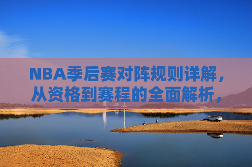 NBA季后赛对阵规则详解,从资格到赛程的全面解析,NBA季后赛对阵规则全解析,从资格到赛程 NBA季后赛对阵规则详解,从资格到赛程的全面解析,NBA季后赛对阵规则全解析,从资格到赛程