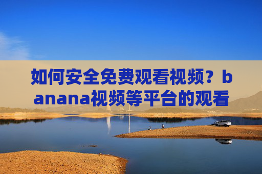 如何安全免费观看视频?banana视频等平台的观看指南与注意事项,安全免费观看视频指南,banana视频等平台注意事项 如何安全免费观看视频?banana视频等平台的观看指南与注意事项,安全免费观看视频指南,banana视频等平台注意事项