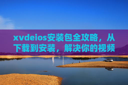 xvdeios安装包全攻略,从下载到安装,解决你的视频格式兼容难题,xvdeios安装包全攻略,从下载安装到解决视频格式兼容 xvdeios安装包全攻略,从下载到安装,解决你的视频格式兼容难题,xvdeios安装包全攻略,从下载安装到解决视频格式兼容