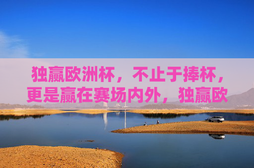 独赢欧洲杯,不止于捧杯,更是赢在赛场内外,独赢欧洲杯,赛场内外的全面胜利 独赢欧洲杯,不止于捧杯,更是赢在赛场内外,独赢欧洲杯,赛场内外的全面胜利