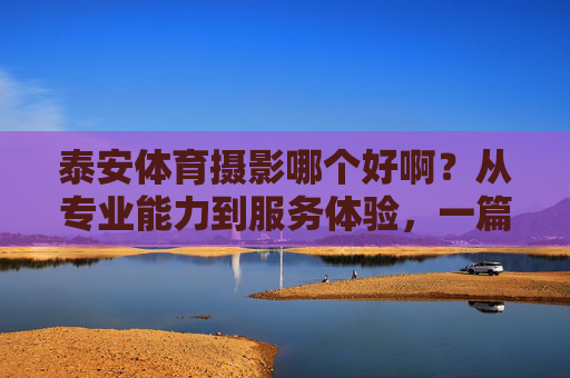 泰安体育摄影哪个好啊?从专业能力到服务体验,一篇帮你搞定选择,泰安体育摄影怎么选?专业与服务一篇搞定 泰安体育摄影哪个好啊?从专业能力到服务体验,一篇帮你搞定选择,泰安体育摄影怎么选?专业与服务一篇搞定