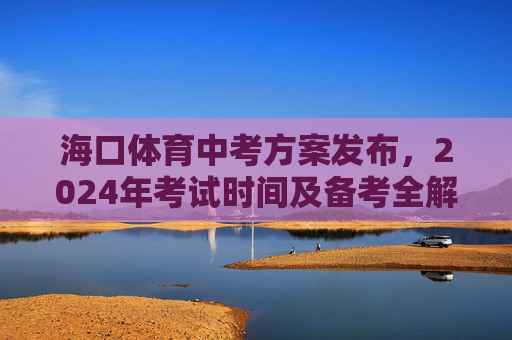 海口体育中考方案发布,2024年考试时间及备考全解析,海口2024年体育中考方案发布,考试时间及备考全解析 海口体育中考方案发布,2024年考试时间及备考全解析,海口2024年体育中考方案发布,考试时间及备考全解析