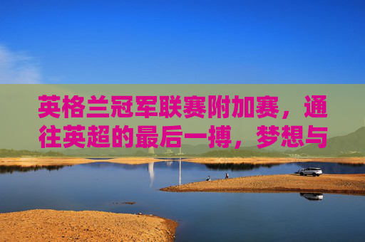 英格兰冠军联赛附加赛,通往英超的最后一搏,梦想与泪水交织的温布利之路,温布利之路,英格兰冠军附加赛,通往英超的梦想与泪水 英格兰冠军联赛附加赛,通往英超的最后一搏,梦想与泪水交织的温布利之路,温布利之路,英格兰冠军附加赛,通往英超的梦想与泪水