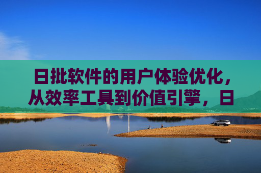 日批软件的用户体验优化,从效率工具到价值引擎,日批软件用户体验优化,从效率工具到价值引擎 日批软件的用户体验优化,从效率工具到价值引擎,日批软件用户体验优化,从效率工具到价值引擎