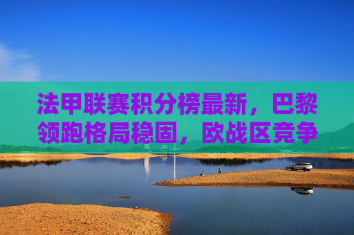 法甲联赛积分榜最新,巴黎领跑格局稳固,欧战区竞争白热化,保级战暗流涌动,法甲积分榜最新,巴黎领跑稳固,欧战区白热化,保级战暗流涌动 法甲联赛积分榜最新,巴黎领跑格局稳固,欧战区竞争白热化,保级战暗流涌动,法甲积分榜最新,巴黎领跑稳固,欧战区白热化,保级战暗流涌动