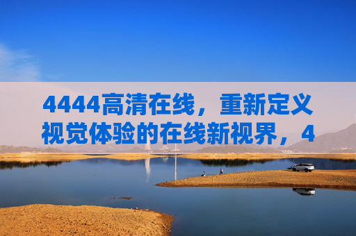 4444高清在线,重新定义视觉体验的在线新视界,4444高清在线,重新定义视觉体验的新视界 4444高清在线,重新定义视觉体验的在线新视界,4444高清在线,重新定义视觉体验的新视界