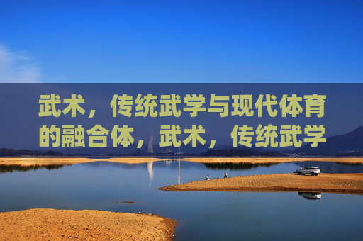 武术,传统武学与现代体育的融合体,武术,传统武学与现代体育的融合 武术,传统武学与现代体育的融合体,武术,传统武学与现代体育的融合