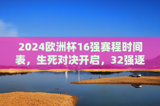 2024欧洲杯16强赛程时间表,生死对决开启,32强逐鹿巅峰,2024欧洲杯16强赛程,生死对决,32强争锋 2024欧洲杯16强赛程时间表,生死对决开启,32强逐鹿巅峰,2024欧洲杯16强赛程,生死对决,32强争锋