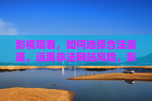 影视观看,如何选择合法渠道,远离非法网站风险,影视观看,选择合法渠道,远离非法网站风险 影视观看,如何选择合法渠道,远离非法网站风险,影视观看,选择合法渠道,远离非法网站风险