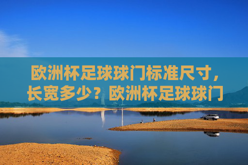 欧洲杯足球球门标准尺寸,长宽多少?欧洲杯足球球门标准尺寸,长宽多少? 欧洲杯足球球门标准尺寸,长宽多少?欧洲杯足球球门标准尺寸,长宽多少?
