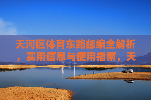 天河区体育东路邮编全解析,实用信息与使用指南,天河区体育东路邮编全解析与实用指南 天河区体育东路邮编全解析,实用信息与使用指南,天河区体育东路邮编全解析与实用指南