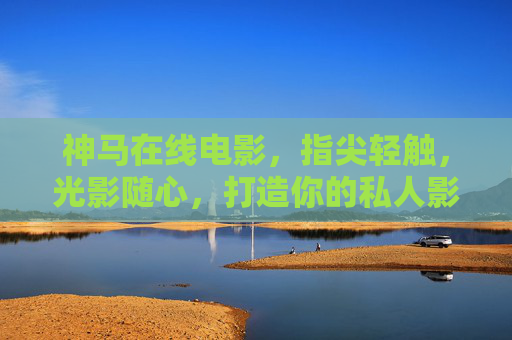 神马在线电影,指尖轻触,光影随心,打造你的私人影院时光 神马在线电影,指尖轻触,光影随心,打造你的私人影院时光