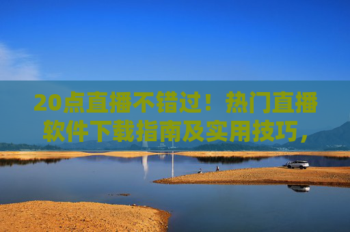 20点直播不错过!热门直播软件下载指南及实用技巧,20点直播不错过!热门直播软件下载指南及实用技巧 20点直播不错过!热门直播软件下载指南及实用技巧,20点直播不错过!热门直播软件下载指南及实用技巧