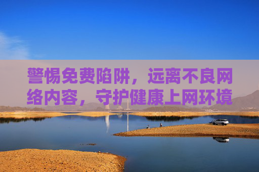 警惕免费陷阱,远离不良网络内容,守护健康上网环境,警惕免费陷阱与不良内容,守护健康上网环境 警惕免费陷阱,远离不良网络内容,守护健康上网环境,警惕免费陷阱与不良内容,守护健康上网环境