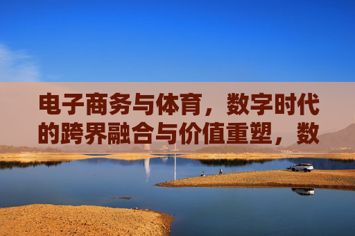 电子商务与体育,数字时代的跨界融合与价值重塑,数字时代电子商务与体育的跨界融合与价值重塑 电子商务与体育,数字时代的跨界融合与价值重塑,数字时代电子商务与体育的跨界融合与价值重塑