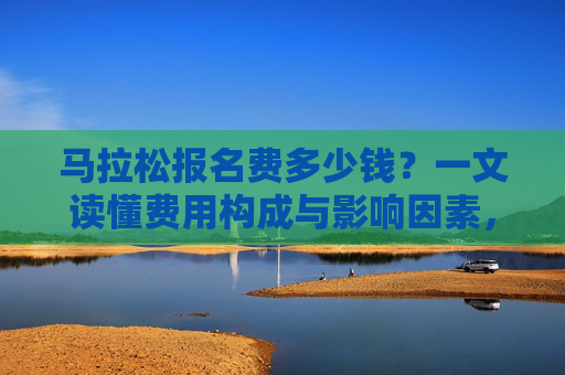 马拉松报名费多少钱?一文读懂费用构成与影响因素,马拉松报名费,费用构成与影响因素全解析 马拉松报名费多少钱?一文读懂费用构成与影响因素,马拉松报名费,费用构成与影响因素全解析