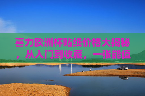 喜力欧洲杯贴纸价格大揭秘,从入门到收藏,一张能值多少快乐?喜力欧洲杯贴纸价格大揭秘,一张能值多少快乐? 喜力欧洲杯贴纸价格大揭秘,从入门到收藏,一张能值多少快乐?喜力欧洲杯贴纸价格大揭秘,一张能值多少快乐?