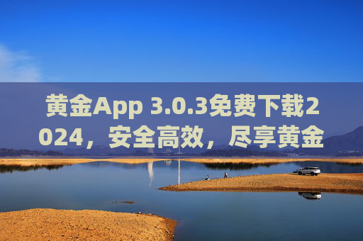 黄金App 3.0.3免费下载2024,安全高效,尽享黄金时代新体验,黄金App 3.0.3免费下载2024,安全高效,尽享黄金时代新体验 黄金App 3.0.3免费下载2024,安全高效,尽享黄金时代新体验,黄金App 3.0.3免费下载2024,安全高效,尽享黄金时代新体验