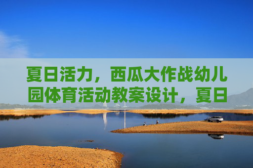 夏日活力,西瓜大作战幼儿园体育活动教案设计,夏日活力,幼儿园西瓜大作战体育活动教案设计 夏日活力,西瓜大作战幼儿园体育活动教案设计,夏日活力,幼儿园西瓜大作战体育活动教案设计