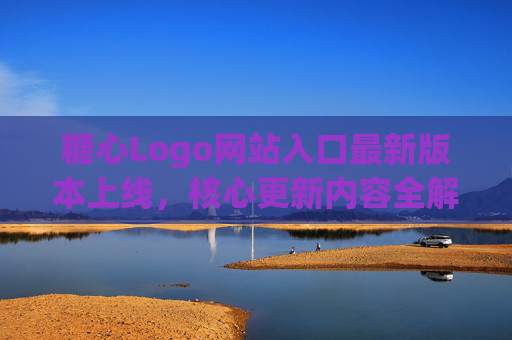 糖心Logo网站入口最新版本上线，核心更新内容全解析，糖心Logo网站入口最新版本上线，核心更新内容全解析