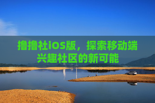撸撸社iOS版,探索移动端兴趣社区的新可能 撸撸社iOS版,探索移动端兴趣社区的新可能