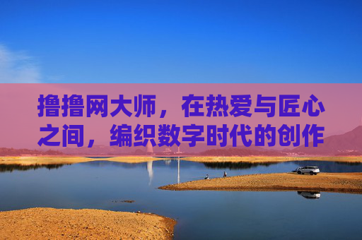 撸撸网大师,在热爱与匠心之间,编织数字时代的创作星河,撸撸网大师,热爱匠心织就数字创作星河 撸撸网大师,在热爱与匠心之间,编织数字时代的创作星河,撸撸网大师,热爱匠心织就数字创作星河