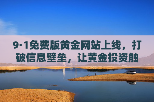 9·1免费版黄金网站上线,打破信息壁垒,让黄金投资触手可及,9·1免费版黄金网站上线,打破信息壁垒,投资触手可及 9·1免费版黄金网站上线,打破信息壁垒,让黄金投资触手可及,9·1免费版黄金网站上线,打破信息壁垒,投资触手可及