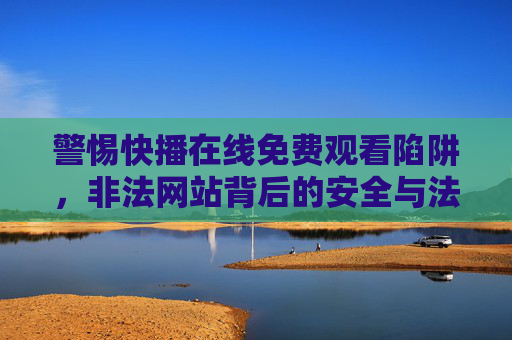 警惕快播在线免费观看陷阱,非法网站背后的安全与法律风险,警惕快播免费观看陷阱,非法网站背后的安全与法律风险 警惕快播在线免费观看陷阱,非法网站背后的安全与法律风险,警惕快播免费观看陷阱,非法网站背后的安全与法律风险